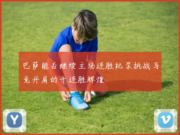 巴萨能否继续主场连胜纪录挑战马竞并肩的十连胜辉煌