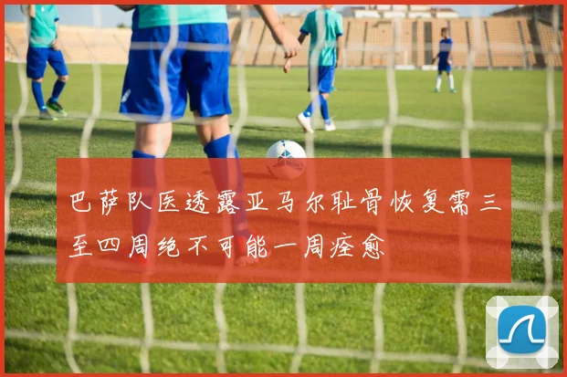 巴萨队医透露亚马尔耻骨恢复需三至四周绝不可能一周痊愈