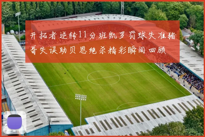 开拓者逆转11分班凯罗罚球失准猪哥失误助贝恩绝杀精彩瞬间回顾