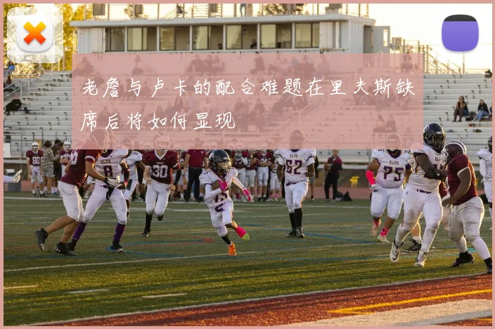 老詹与卢卡的配合难题在里夫斯缺席后将如何显现