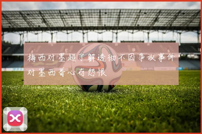 梅西对墨超了解透彻不因争议事件对墨西哥心存怨恨