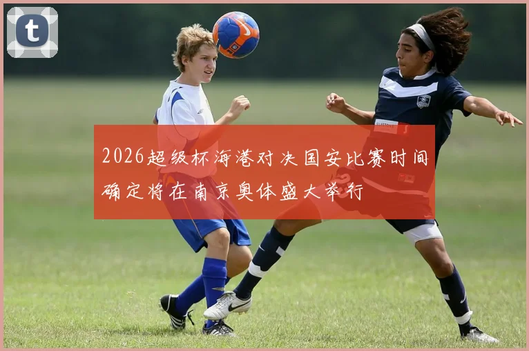 2026超级杯海港对决国安比赛时间确定将在南京奥体盛大举行