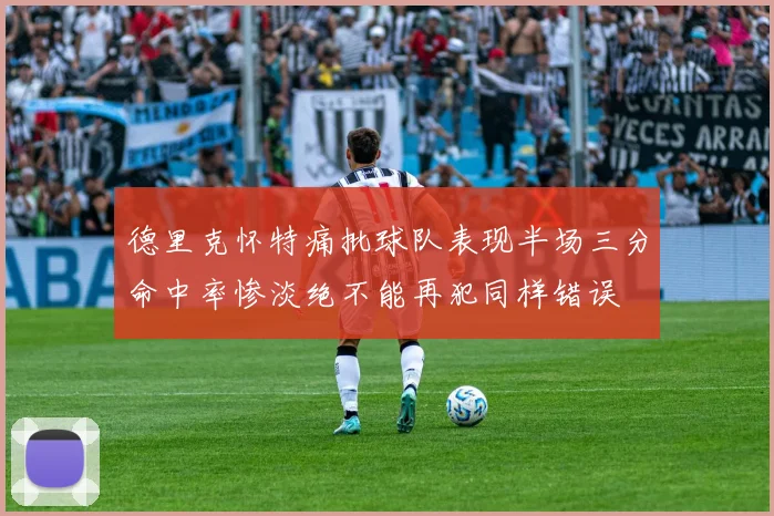 德里克怀特痛批球队表现半场三分命中率惨淡绝不能再犯同样错误