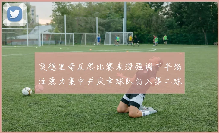 莫德里奇反思比赛表现强调下半场注意力集中并庆幸球队打入第二球