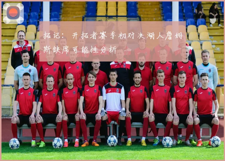拓记：开拓者赛季初对决湖人詹姆斯缺席可能性分析