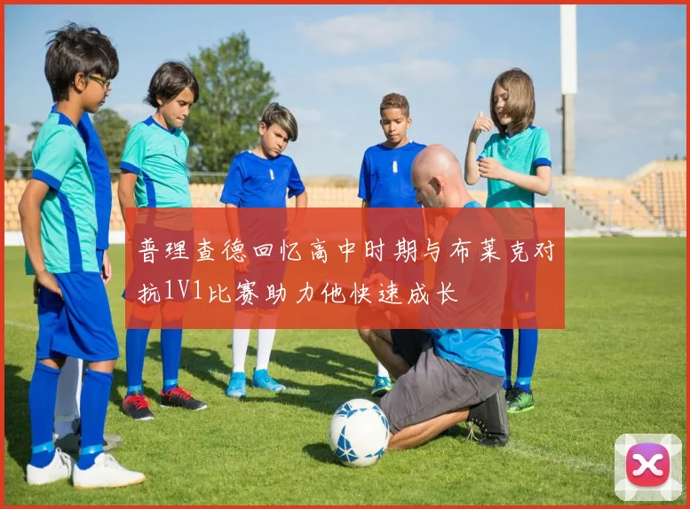 普理查德回忆高中时期与布莱克对抗1V1比赛助力他快速成长