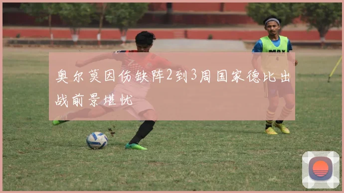 奥尔莫因伤缺阵2到3周国家德比出战前景堪忧