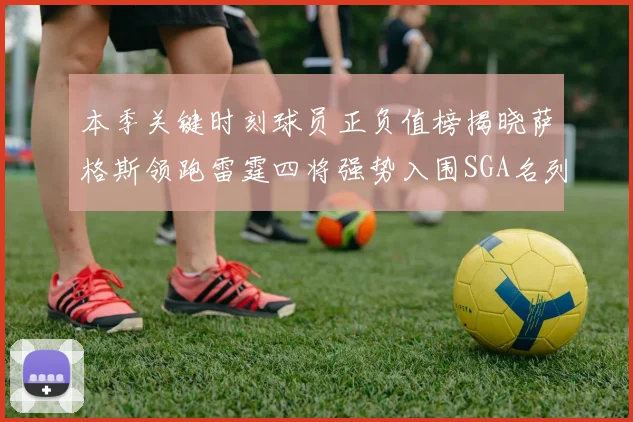 本季关键时刻球员正负值榜揭晓萨格斯领跑雷霆四将强势入围SGA名列第三
