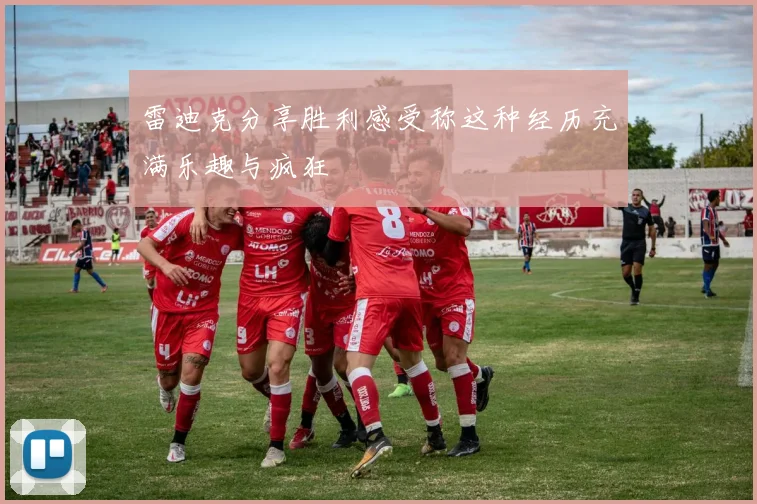 雷迪克分享胜利感受称这种经历充满乐趣与疯狂
