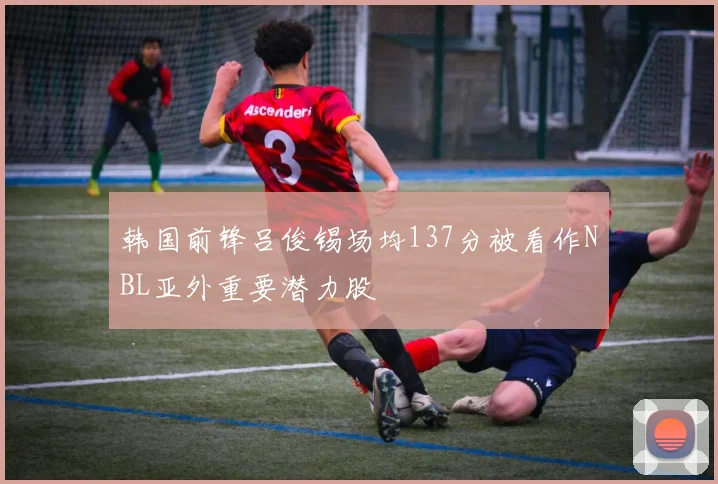 韩国前锋吕俊锡场均137分被看作NBL亚外重要潜力股