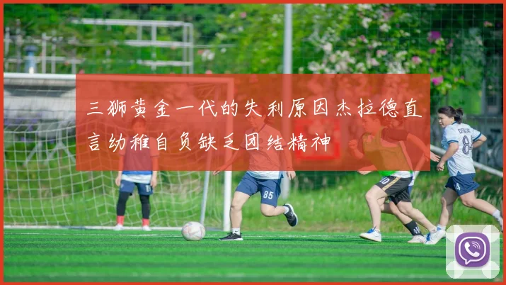 三狮黄金一代的失利原因杰拉德直言幼稚自负缺乏团结精神