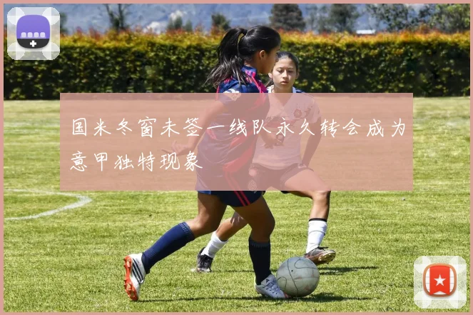 国米冬窗未签一线队永久转会成为意甲独特现象