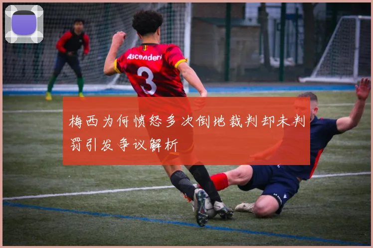梅西为何愤怒多次倒地裁判却未判罚引发争议解析
