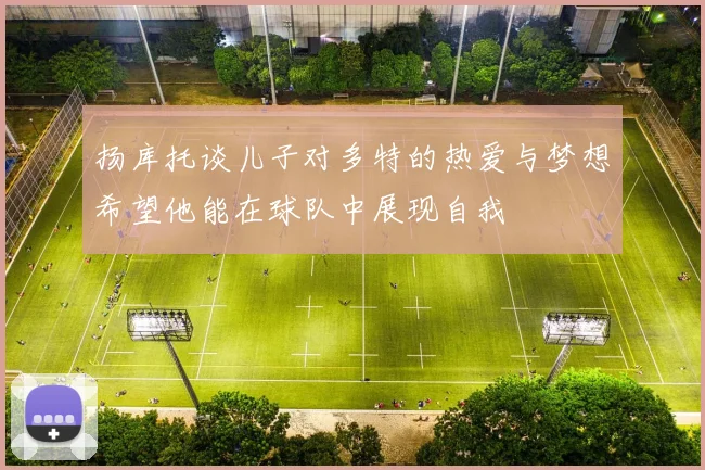 扬库托谈儿子对多特的热爱与梦想希望他能在球队中展现自我