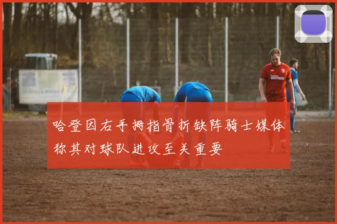 哈登因右手拇指骨折缺阵骑士媒体称其对球队进攻至关重要