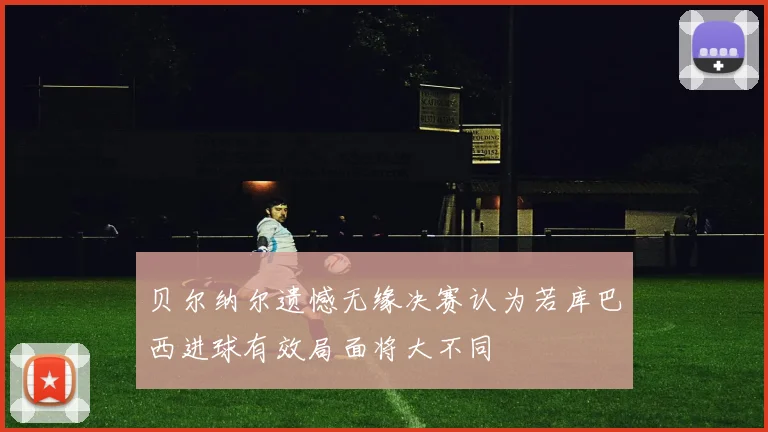 贝尔纳尔遗憾无缘决赛认为若库巴西进球有效局面将大不同