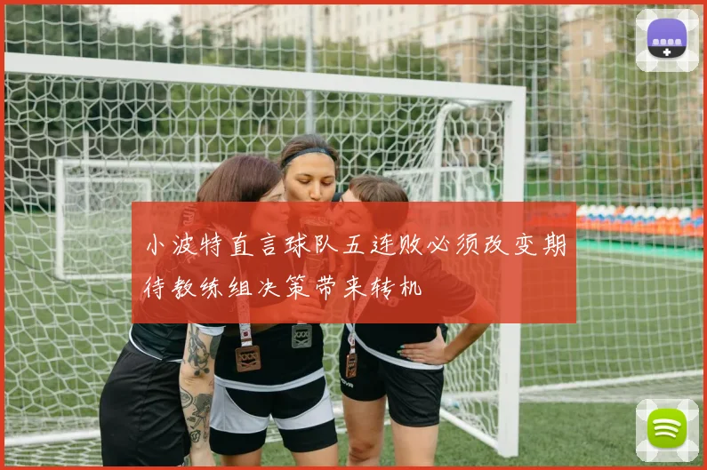 小波特直言球队五连败必须改变期待教练组决策带来转机