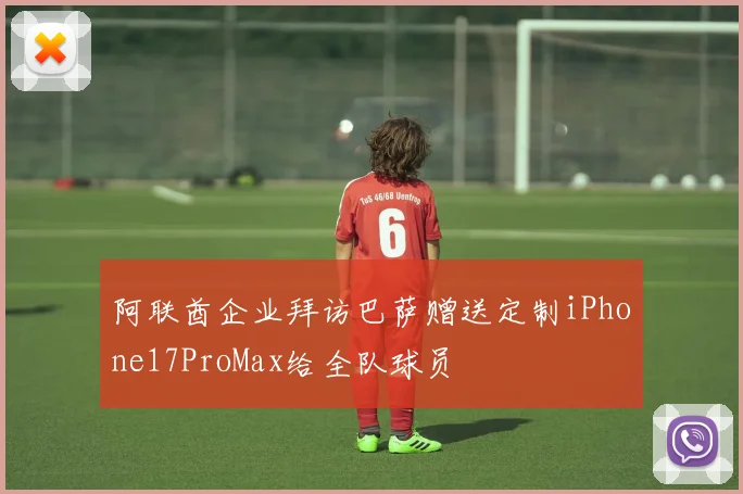 阿联酋企业拜访巴萨赠送定制iPhone17ProMax给全队球员