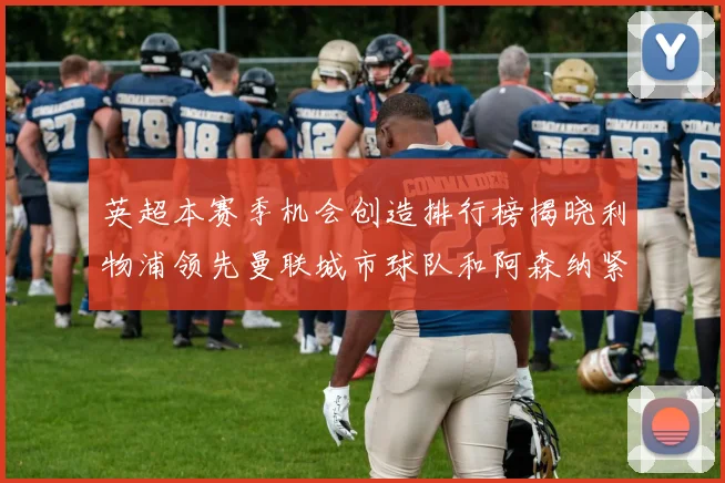 英超本赛季机会创造排行榜揭晓利物浦领先曼联城市球队和阿森纳紧随其后