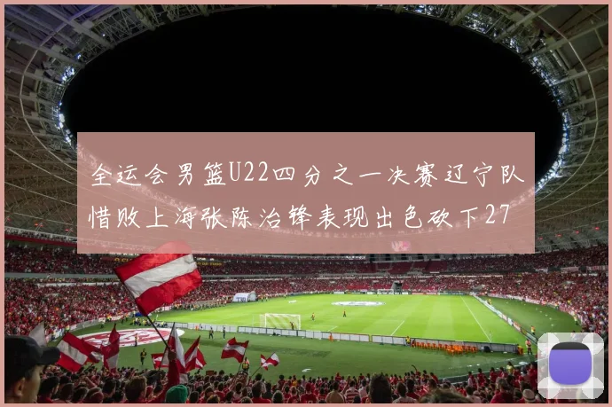 全运会男篮U22四分之一决赛辽宁队惜败上海张陈治锋表现出色砍下27分23篮板5盖帽