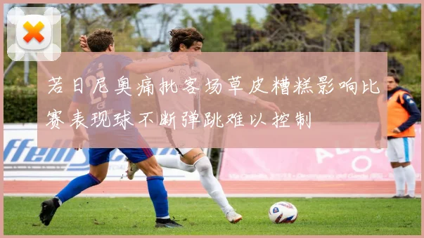 若日尼奥痛批客场草皮糟糕影响比赛表现球不断弹跳难以控制