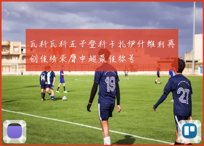 瓦科瓦科五子登科卡扎伊什维利再创佳绩荣膺中超最佳称号