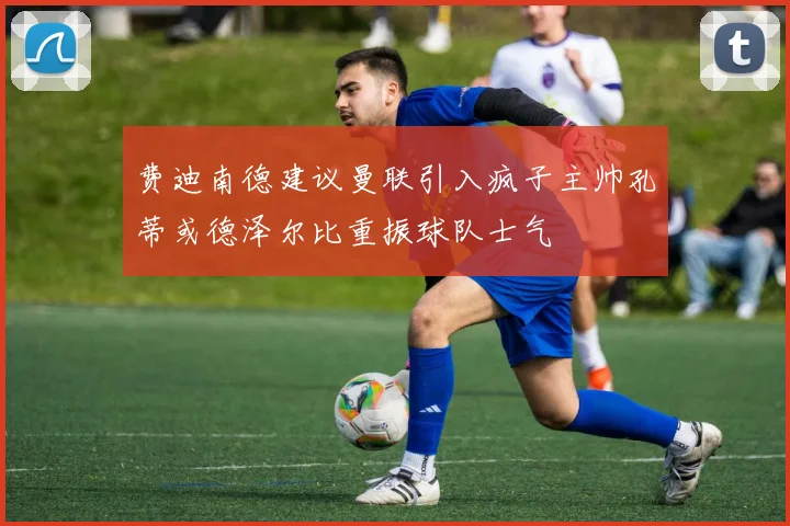 费迪南德建议曼联引入疯子主帅孔蒂或德泽尔比重振球队士气