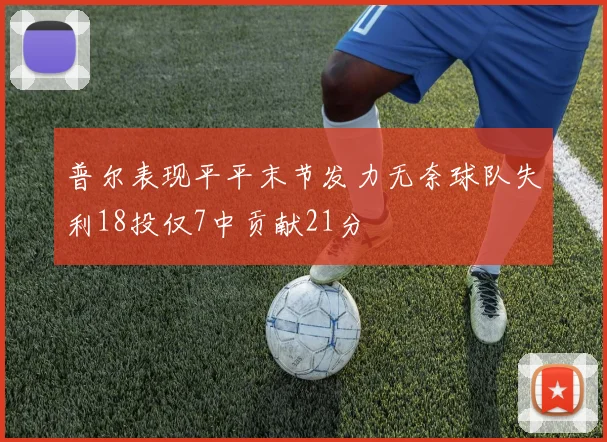 普尔表现平平末节发力无奈球队失利18投仅7中贡献21分