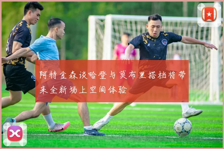 阿特金森谈哈登与莫布里搭档将带来全新场上空间体验