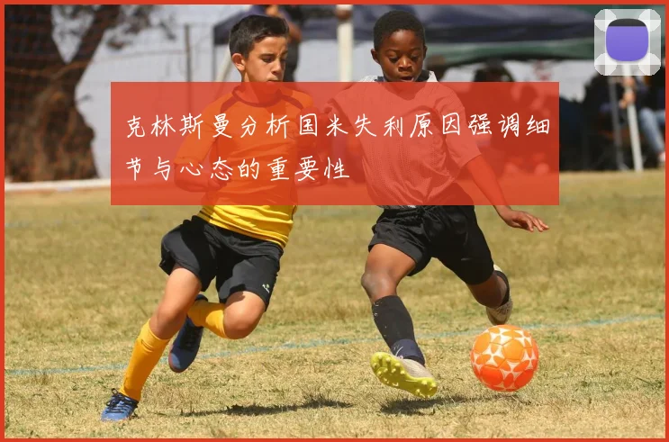 克林斯曼分析国米失利原因强调细节与心态的重要性