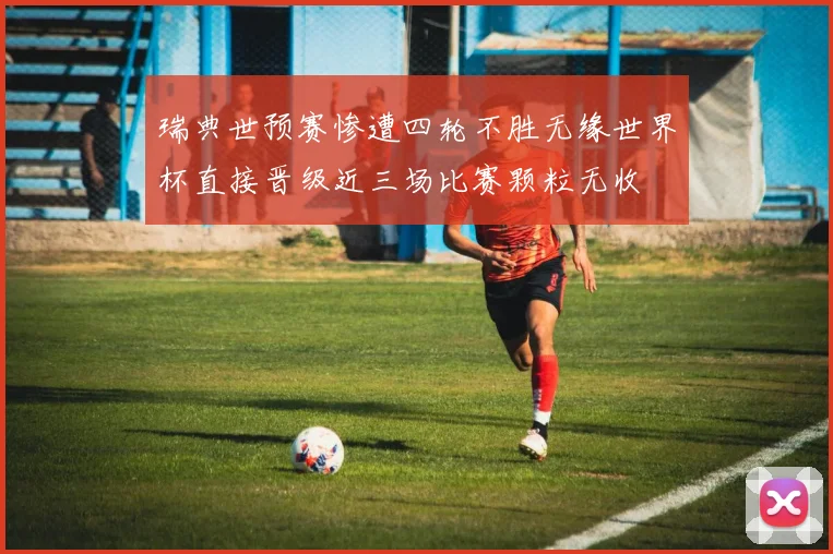 瑞典世预赛惨遭四轮不胜无缘世界杯直接晋级近三场比赛颗粒无收