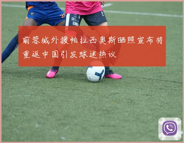 前蓉城外援帕拉西奥斯晒照宣布将重返中国引发球迷热议