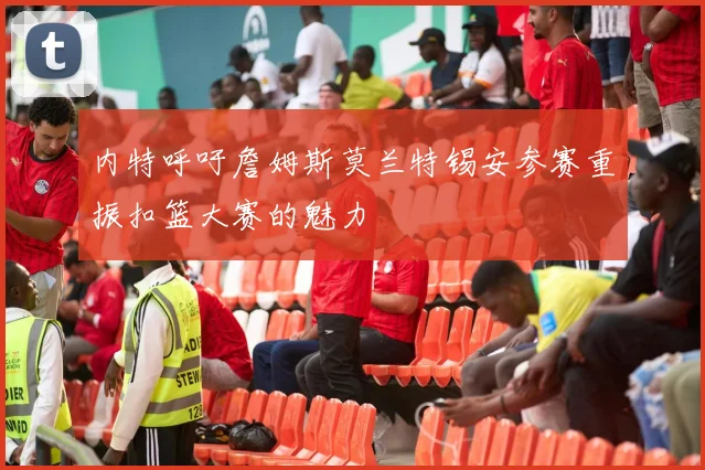 内特呼吁詹姆斯莫兰特锡安参赛重振扣篮大赛的魅力
