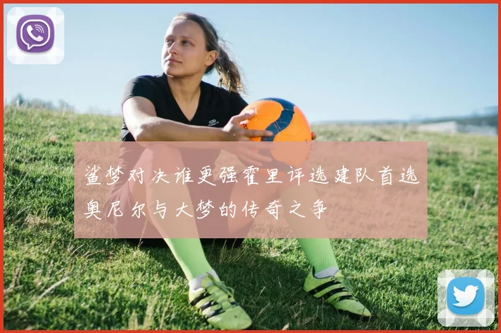 鲨梦对决谁更强霍里评选建队首选奥尼尔与大梦的传奇之争