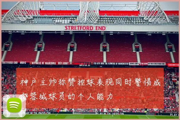 神户主帅称赞控球表现同时警惕成都蓉城球员的个人能力