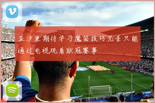 亚沙里期待学习魔笛技巧无奈只能通过电视观看欧冠赛事
