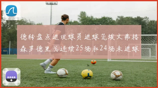 德转盘点进攻球员进球荒埃文弗格森罗德里戈连续25场和24场未进球
