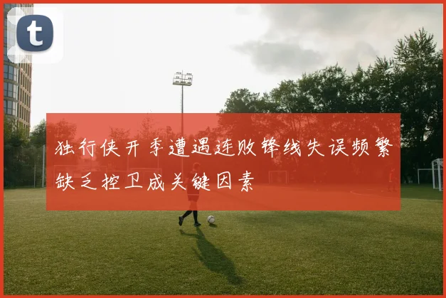 独行侠开季遭遇连败锋线失误频繁缺乏控卫成关键因素