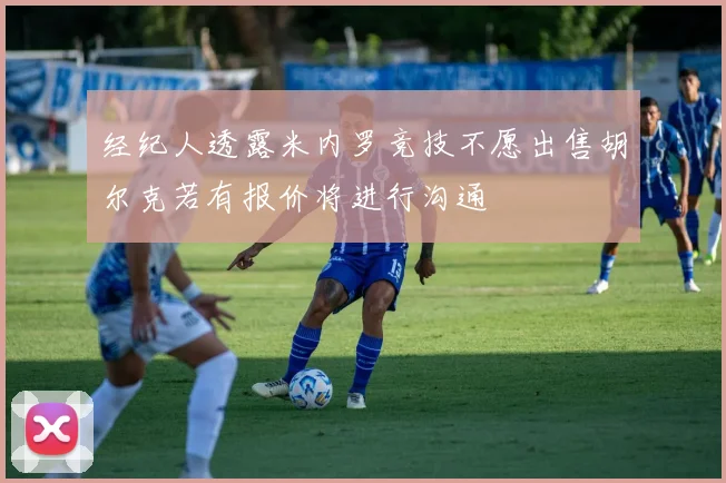 经纪人透露米内罗竞技不愿出售胡尔克若有报价将进行沟通