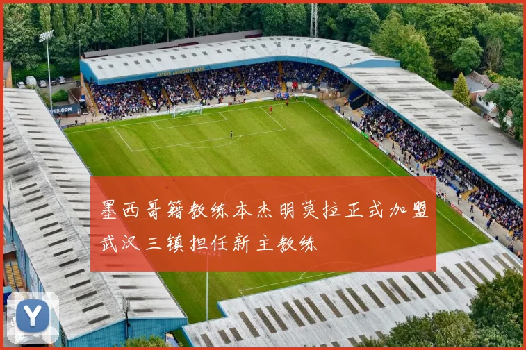 墨西哥籍教练本杰明莫拉正式加盟武汉三镇担任新主教练