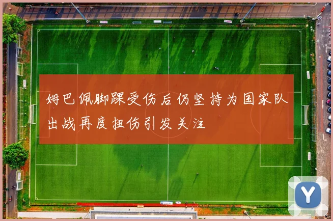 姆巴佩脚踝受伤后仍坚持为国家队出战再度扭伤引发关注