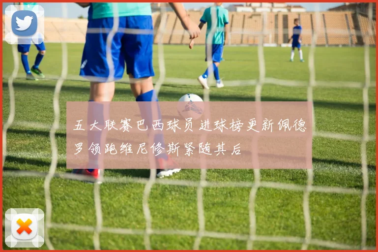 五大联赛巴西球员进球榜更新佩德罗领跑维尼修斯紧随其后