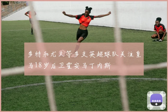 多特和尤文等多支英超球队关注皇马18岁后卫霍安马丁内斯