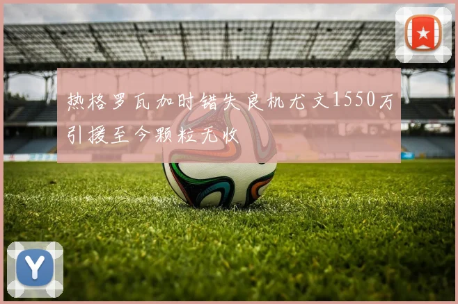 热格罗瓦加时错失良机尤文1550万引援至今颗粒无收