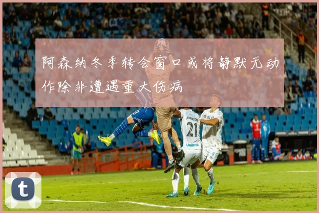 阿森纳冬季转会窗口或将静默无动作除非遭遇重大伤病
