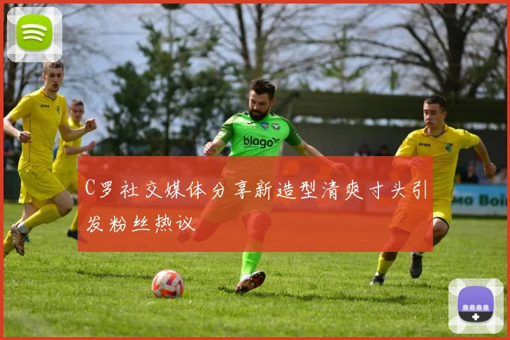 C罗社交媒体分享新造型清爽寸头引发粉丝热议