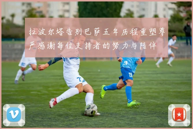 拉波尔塔告别巴萨五年历程重塑尊严感谢每位支持者的努力与陪伴