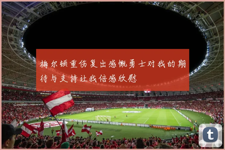 梅尔顿重伤复出感慨勇士对我的期待与支持让我倍感欣慰