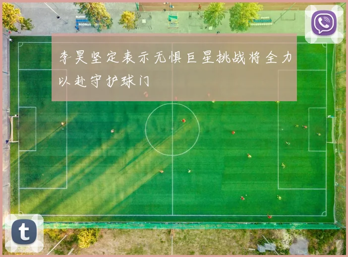 李昊坚定表示无惧巨星挑战将全力以赴守护球门
