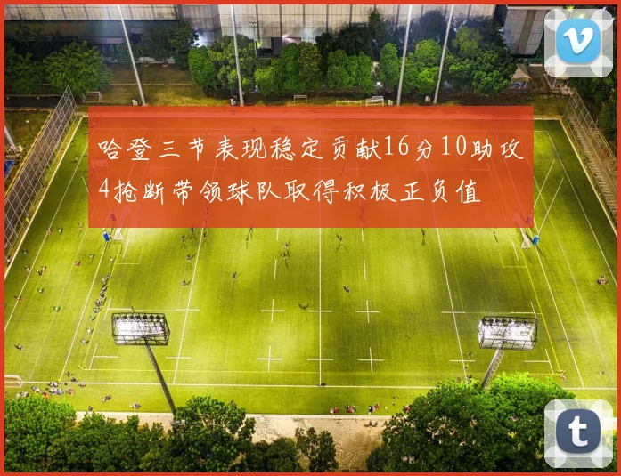 哈登三节表现稳定贡献16分10助攻4抢断带领球队取得积极正负值